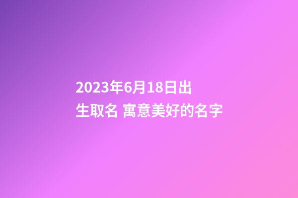 2023年6月18日出生取名 寓意美好的名字